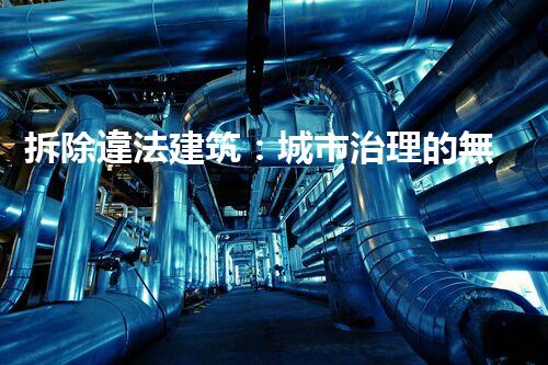拆除違法建筑：城市治理的無聲戰(zhàn)役？